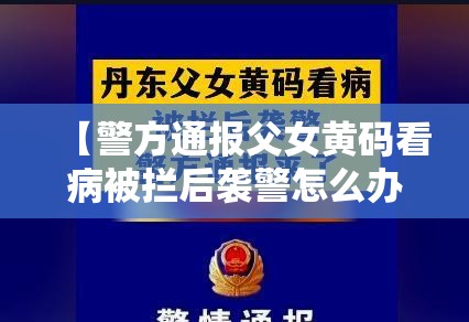 【警方通报父女黄码看病被拦后袭警怎么办,警方通报父女黄码看病被拦后袭警怎么办】
