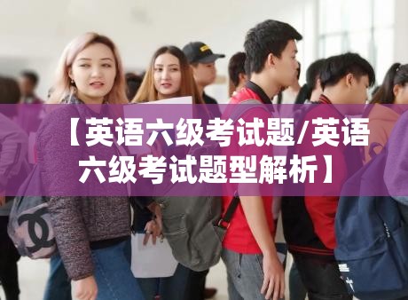 【英语六级考试题/英语六级考试题型解析】