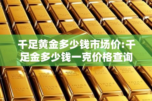 千足黄金多少钱市场价:千足金多少钱一克价格查询