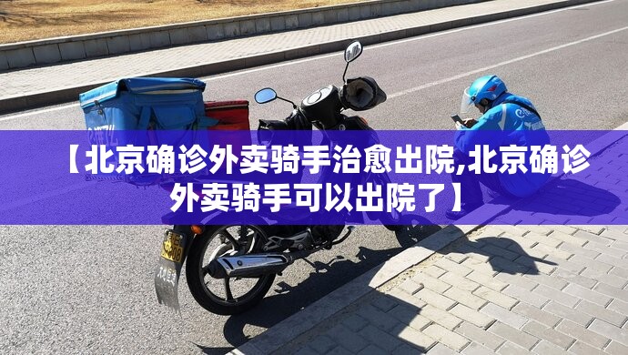 【北京确诊外卖骑手治愈出院,北京确诊外卖骑手可以出院了】