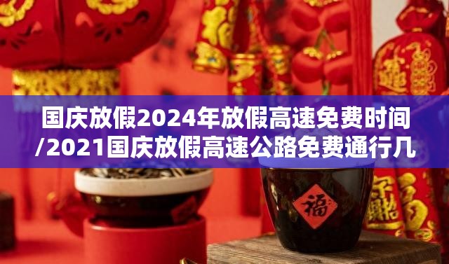 国庆放假2024年放假高速免费时间/2021国庆放假高速公路免费通行几天