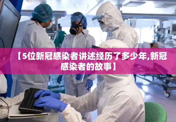 【5位新冠感染者讲述经历了多少年,新冠感染者的故事】