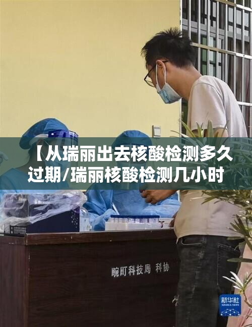 【从瑞丽出去核酸检测多久过期/瑞丽核酸检测几小时出结果】