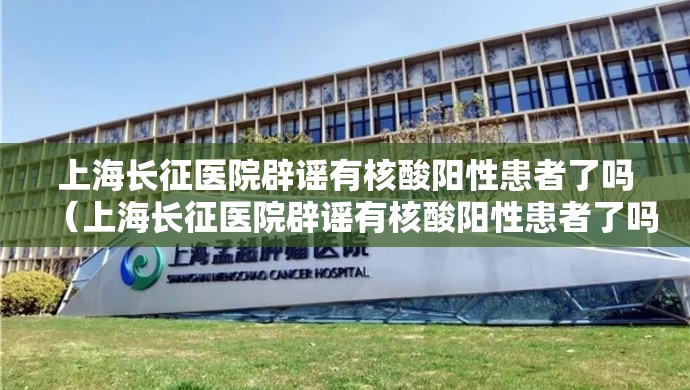 上海长征医院辟谣有核酸阳性患者了吗（上海长征医院辟谣有核酸阳性患者了吗）
