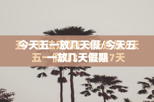 今天五一放几天假/今天五一放几天假期