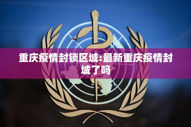 重庆疫情封锁区域:最新重庆疫情封城了吗