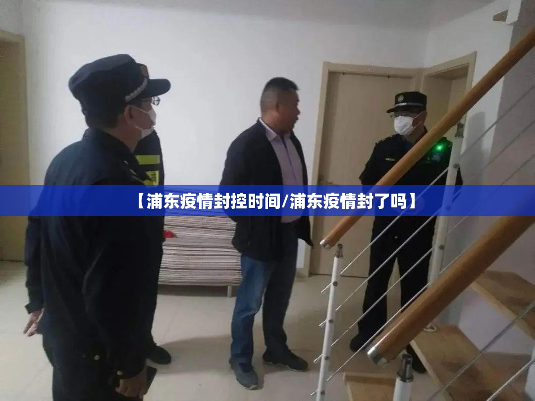 【浦东疫情封控时间/浦东疫情封了吗】