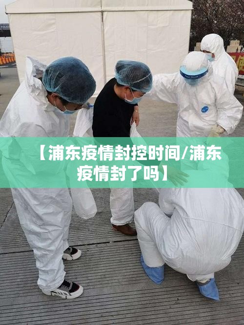 【浦东疫情封控时间/浦东疫情封了吗】