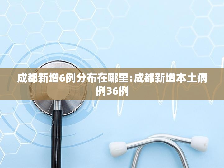 成都新增6例分布在哪里:成都新增本土病例36例