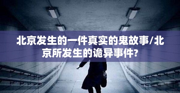 北京发生的一件真实的鬼故事/北京所发生的诡异事件?