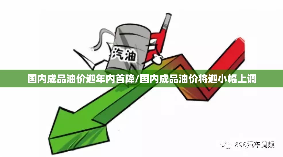 国内成品油价迎年内首降/国内成品油价将迎小幅上调