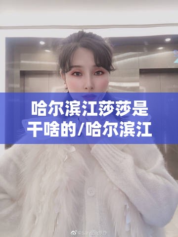 哈尔滨江莎莎是干啥的/哈尔滨江莎莎多大年龄