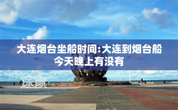 大连烟台坐船时间:大连到烟台船今天晚上有没有