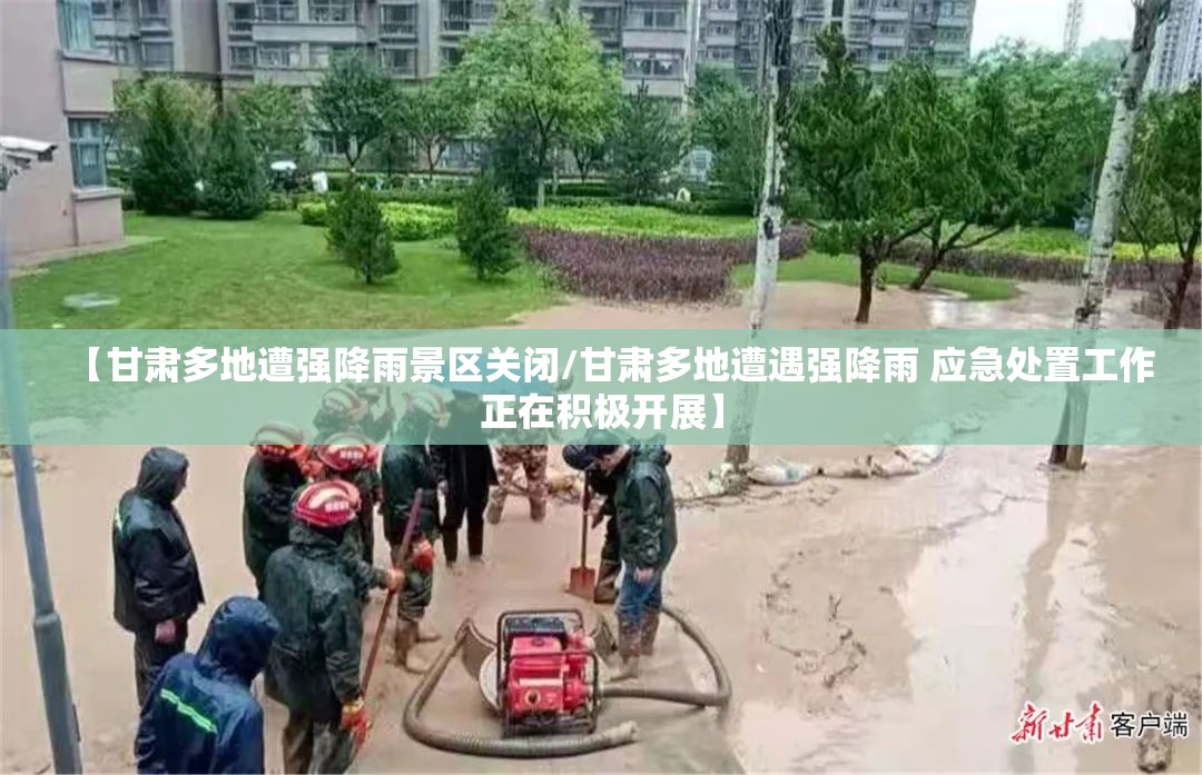 【甘肃多地遭强降雨景区关闭/甘肃多地遭遇强降雨 应急处置工作正在积极开展】