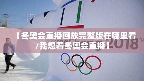 【冬奥会直播回放完整版在哪里看/我想看冬奥会直播】