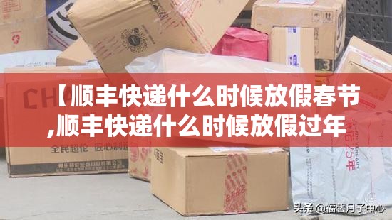 【顺丰快递什么时候放假春节,顺丰快递什么时候放假过年】