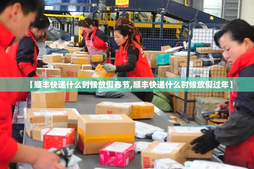 【顺丰快递什么时候放假春节,顺丰快递什么时候放假过年】