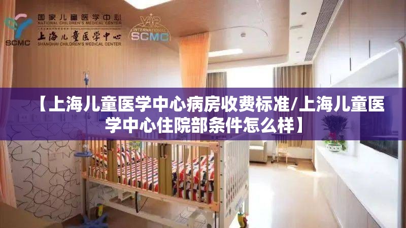 【上海儿童医学中心病房收费标准/上海儿童医学中心住院部条件怎么样】