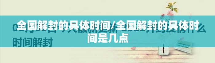 全国解封的具体时间/全国解封的具体时间是几点