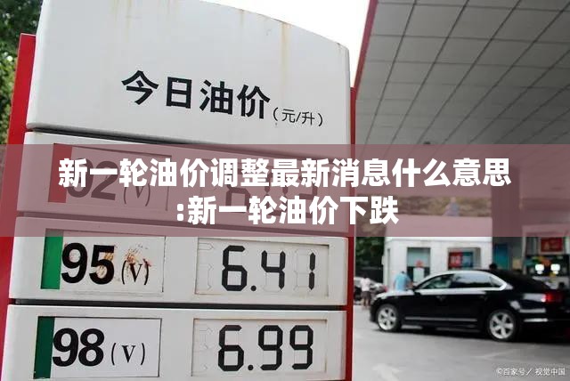 新一轮油价调整最新消息什么意思:新一轮油价下跌