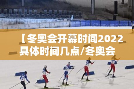【冬奥会开幕时间2022具体时间几点/冬奥会啥时候开2022】