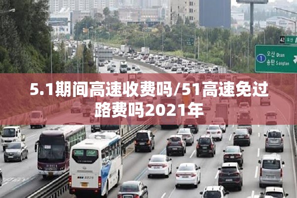 5.1期间高速收费吗/51高速免过路费吗2021年
