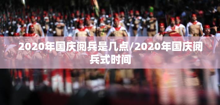 2020年国庆阅兵是几点/2020年国庆阅兵式时间