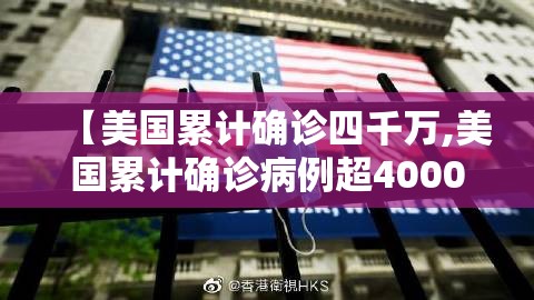 【美国累计确诊四千万,美国累计确诊病例超4000万例】