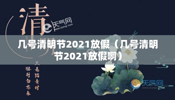 几号清明节2021放假（几号清明节2021放假啊）