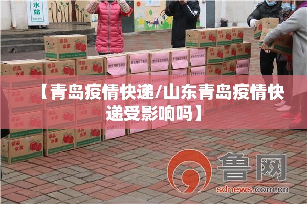 【青岛疫情快递/山东青岛疫情快递受影响吗】