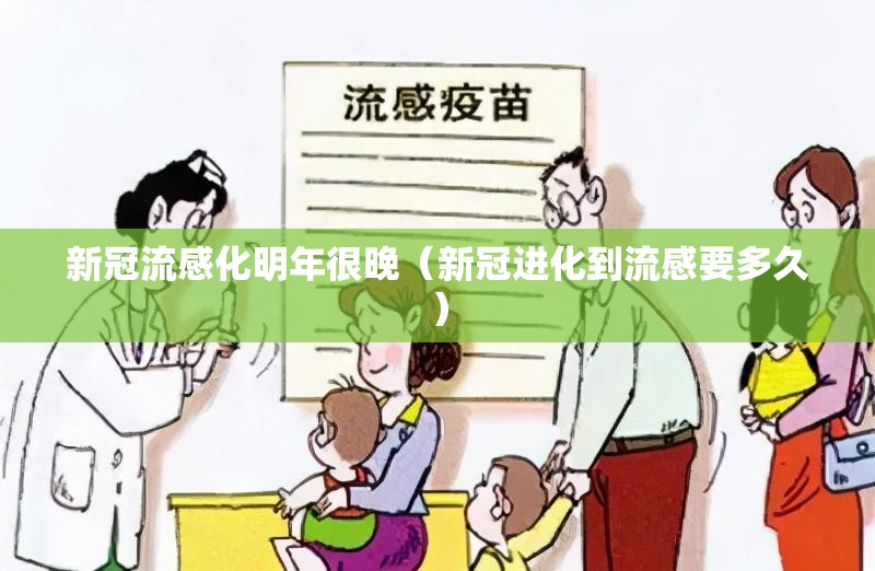 新冠流感化明年很晚（新冠进化到流感要多久）