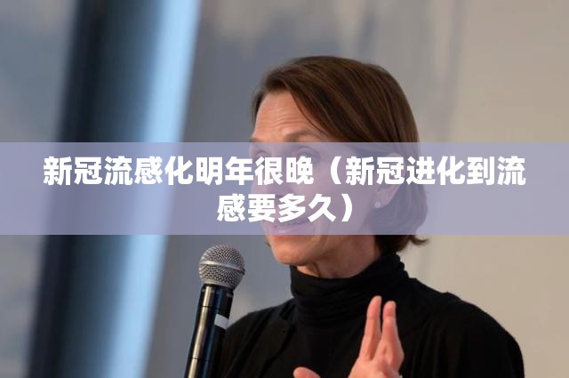 新冠流感化明年很晚（新冠进化到流感要多久）