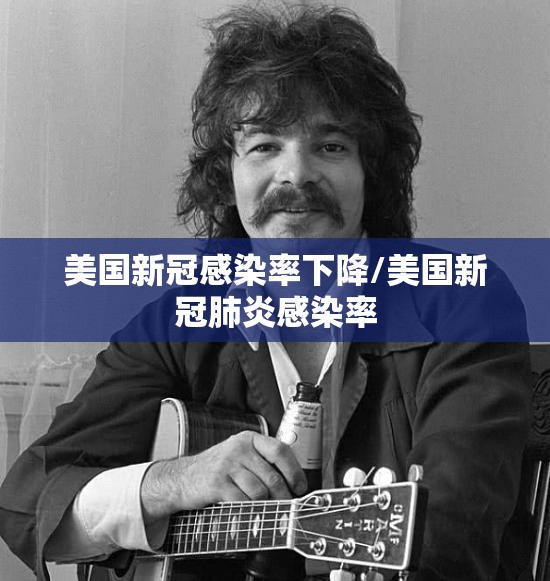 美国新冠感染率下降/美国新冠肺炎感染率
