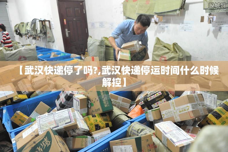 【武汉快递停了吗?,武汉快递停运时间什么时候解控】