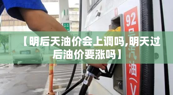 【明后天油价会上调吗,明天过后油价要涨吗】