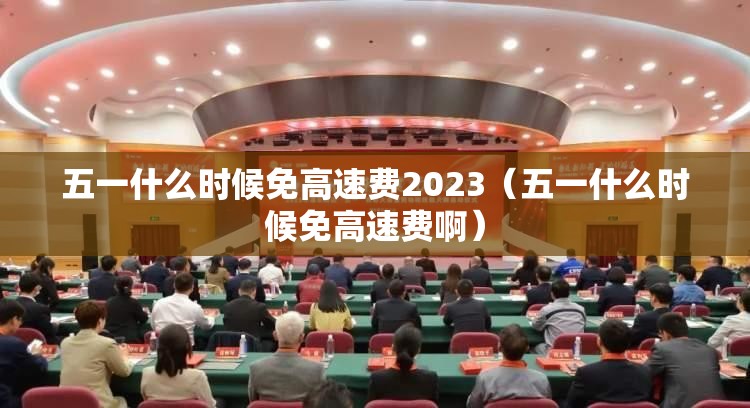 五一什么时候免高速费2023（五一什么时候免高速费啊）