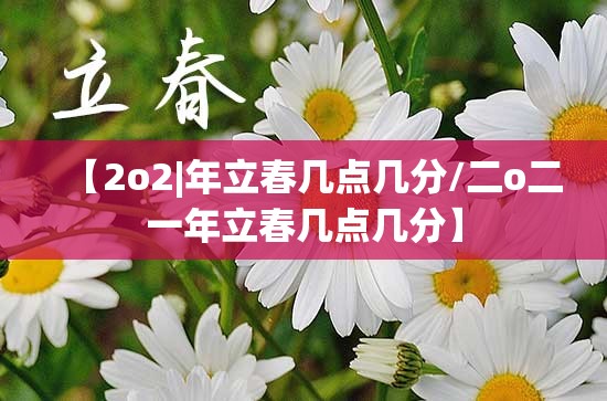 【2o2|年立春几点几分/二o二一年立春几点几分】