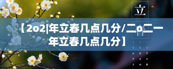 【2o2|年立春几点几分/二o二一年立春几点几分】