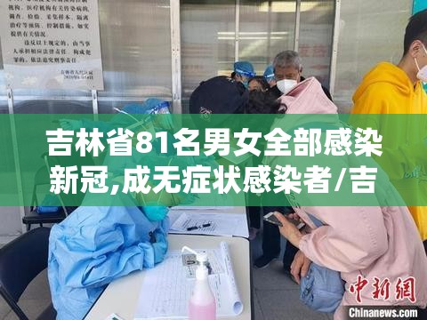 吉林省81名男女全部感染新冠,成无症状感染者/吉林81人全部感染新冠