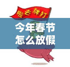 今年春节怎么放假安排/今年春节怎么放假安排工作