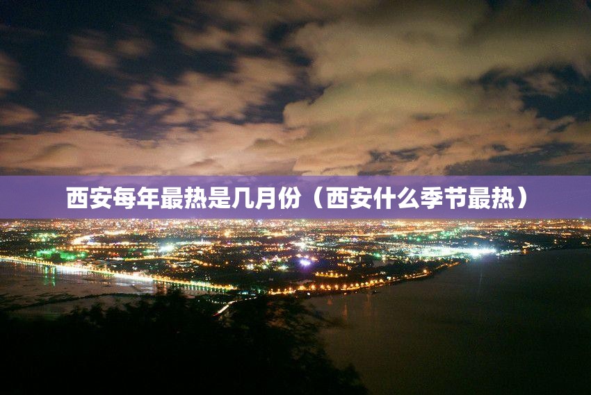 西安每年最热是几月份（西安什么季节最热）