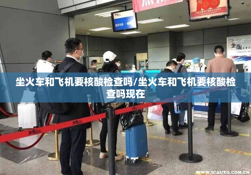 坐火车和飞机要核酸检查吗/坐火车和飞机要核酸检查吗现在