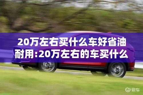 20万左右买什么车好省油耐用:20万左右的车买什么牌子的好
