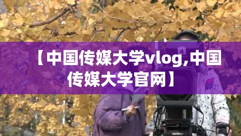 【中国传媒大学vlog,中国传媒大学官网】