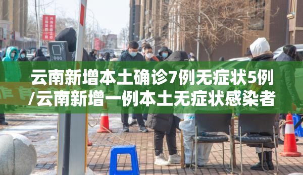 云南新增本土确诊7例无症状5例/云南新增一例本土无症状感染者
