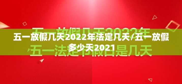 五一放假几天2022年法定几天/五一放假多少天2021