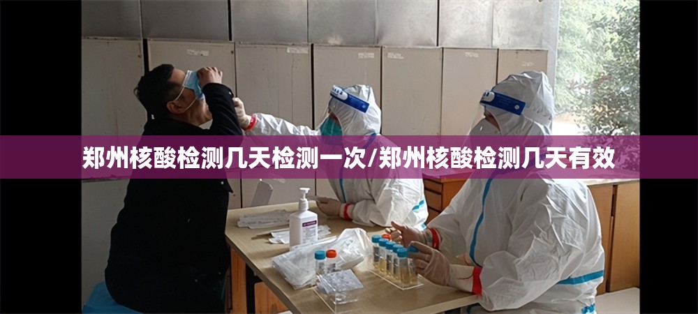 郑州核酸检测几天检测一次/郑州核酸检测几天有效