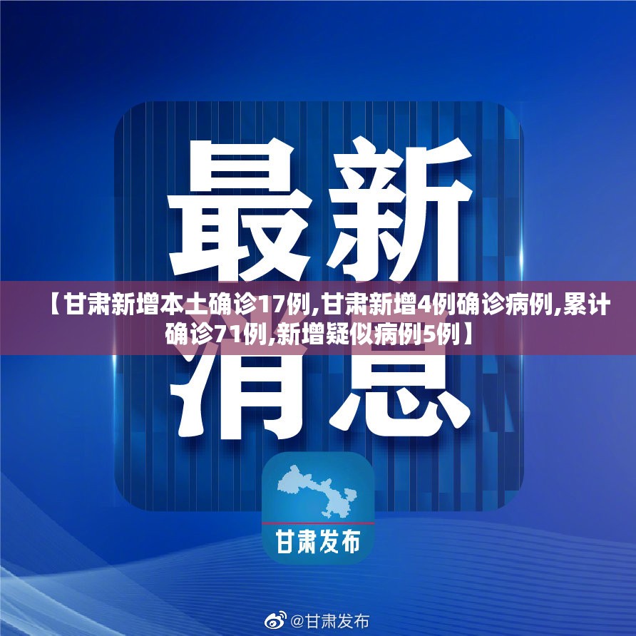 【甘肃新增本土确诊17例,甘肃新增4例确诊病例,累计确诊71例,新增疑似病例5例】