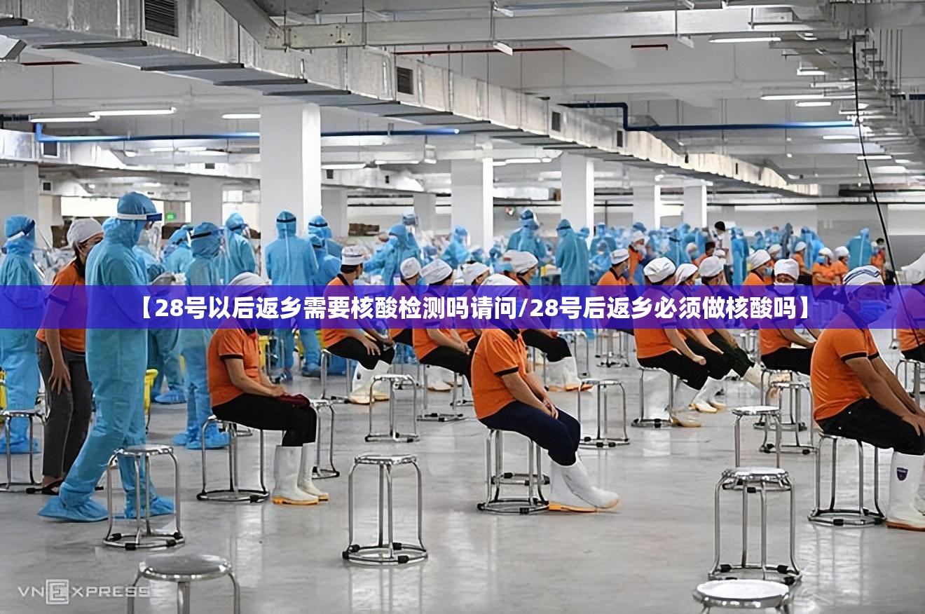 【28号以后返乡需要核酸检测吗请问/28号后返乡必须做核酸吗】
