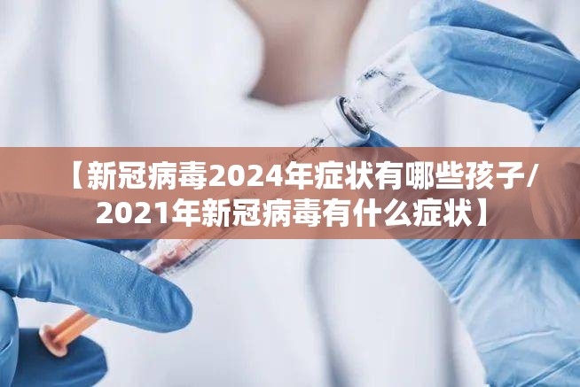【新冠病毒2024年症状有哪些孩子/2021年新冠病毒有什么症状】